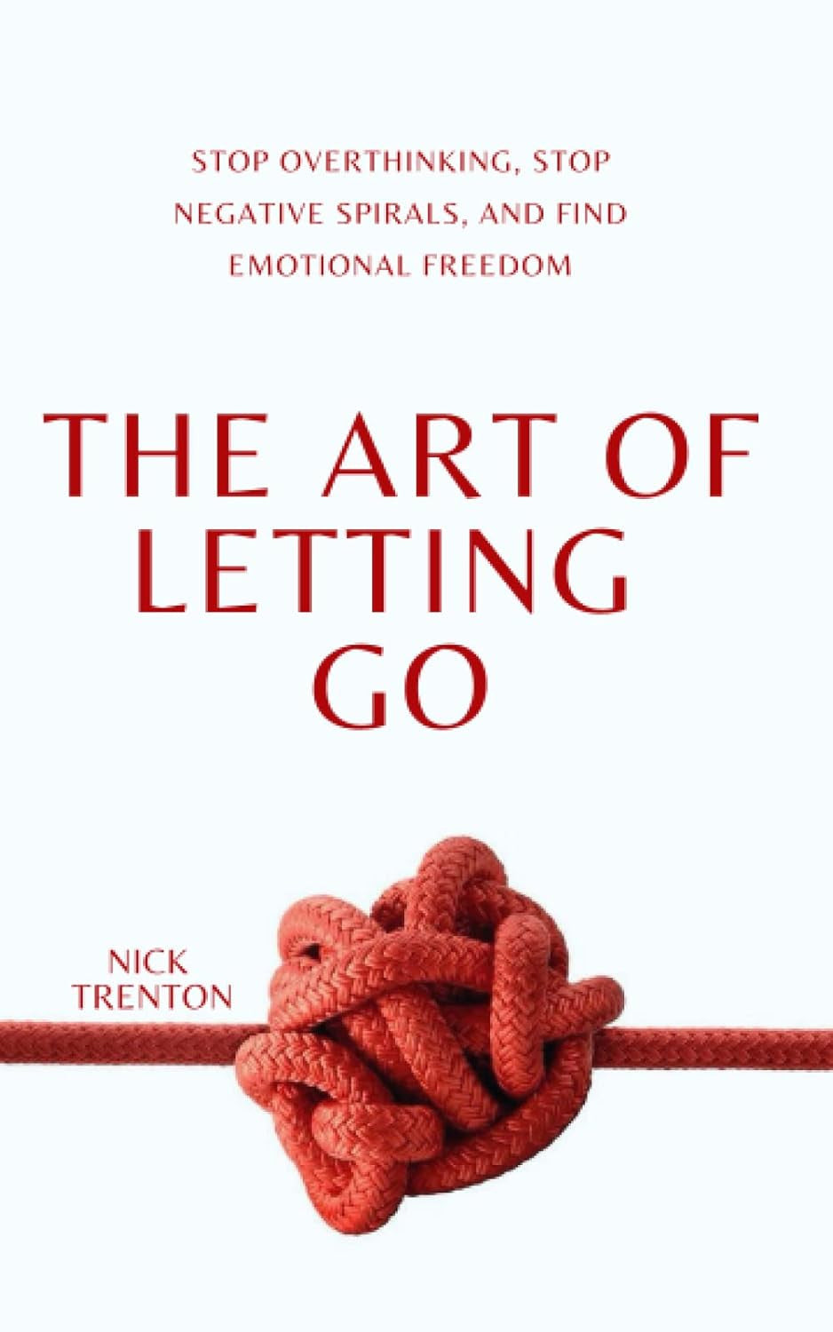 The Art of Letting Go: Stop Overthinking, Stop Negative Spirals, and Find Emotio