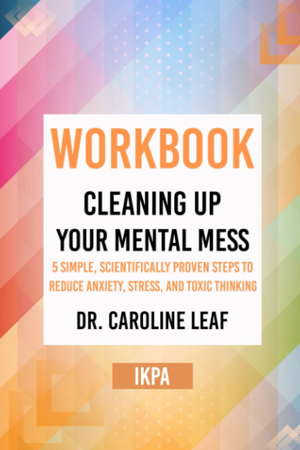 Workbook: Cleaning up Your Mental Mess by Dr. Caroline Leaf (IKPA)