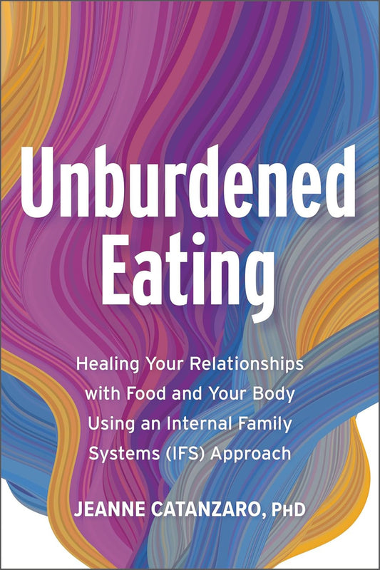 Unburdened Eating: Healing Your Relationships with Food and Your Body Using an I
