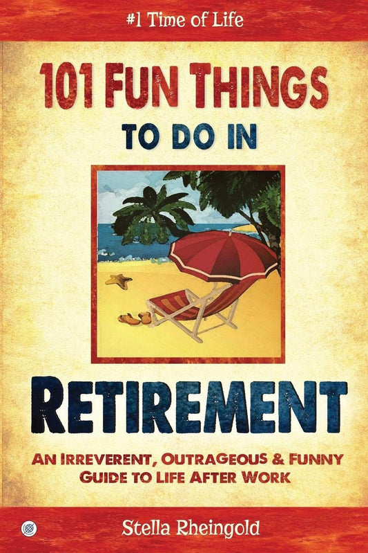 101 Fun Things to Do in Retirement: an Irreverent, Outrageous & Funny Guide to L
