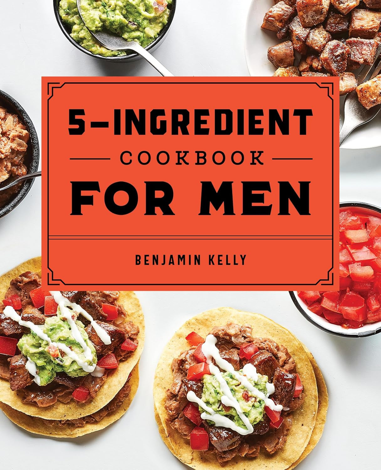 The 5-Ingredient Cookbook for Men: 115 Recipes for Men with Big Appetites and Li