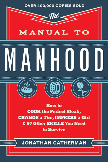 The Manual to Manhood: How to Cook the Perfect Steak, Change a Tire, Impress a G