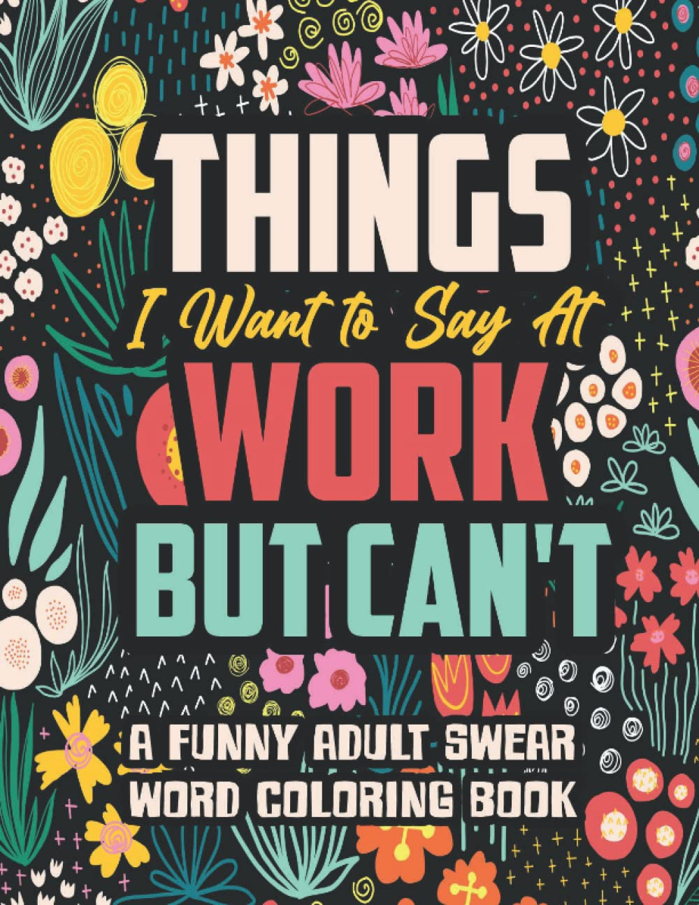Things I Want to Say at Work but Can'T: a Funny and Snarky Swear Word Coloring B