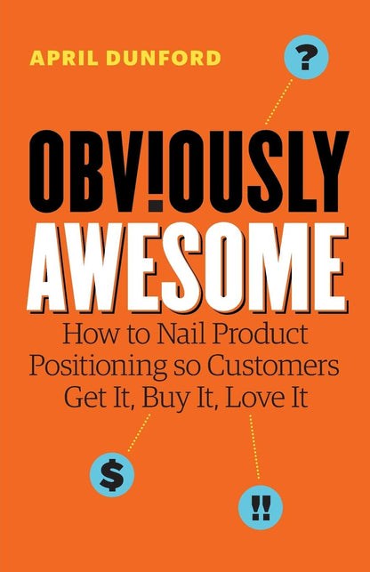 Obviously Awesome: How to Nail Product Positioning so Customers Get It, Buy It,