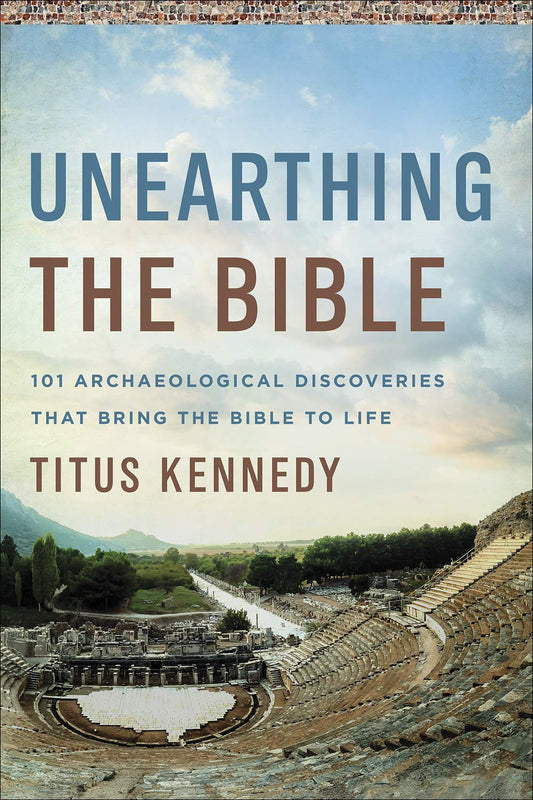 Unearthing the Bible: 101 Archaeological Discoveries That Bring the Bible to Lif