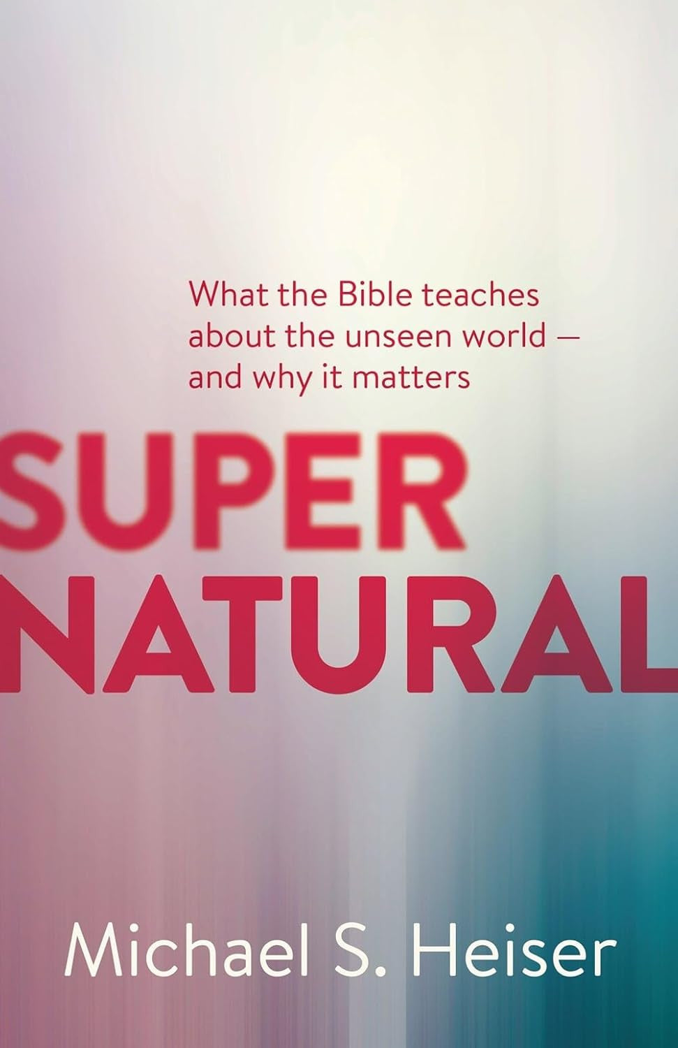 Supernatural: What the Bible Teaches about the Unseen World - and Why It Matters
