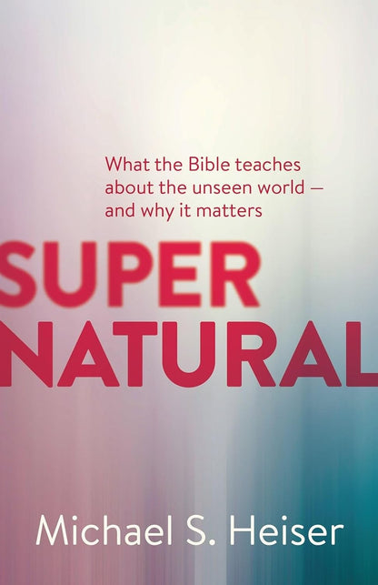 Supernatural: What the Bible Teaches about the Unseen World - and Why It Matters
