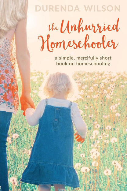The Unhurried Homeschooler: a Simple, Mercifully Short Book on Homeschooling
