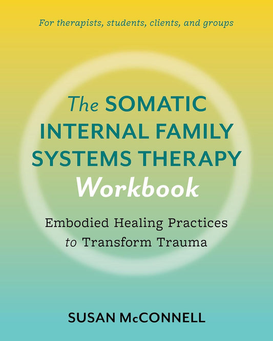 The Somatic Internal Family Systems Therapy Workbook: Embodied Healing Practices