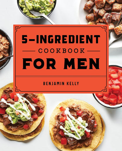 The 5-Ingredient Cookbook for Men: 115 Recipes for Men with Big Appetites and Li