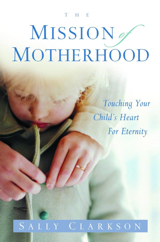 The Mission of Motherhood: Touching Your Child'S Heart for Eternity
