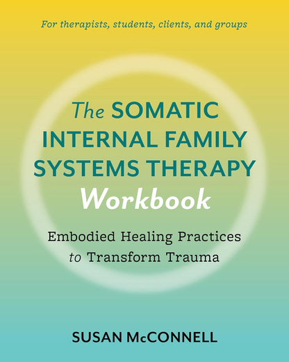 The Somatic Internal Family Systems Therapy Workbook: Embodied Healing Practices