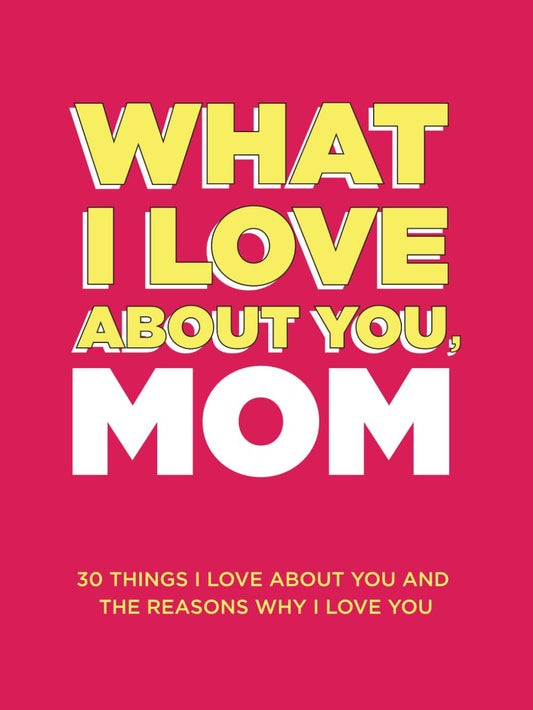 What I Love about You, Mom: 30 Things I Love about You and the Reasons Why I Lov