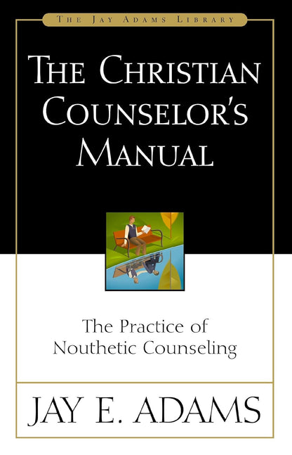 The Christian Counselor'S Manual: the Practice of Nouthetic Counseling