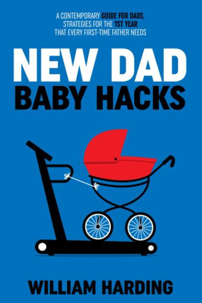 NEW DAD BABY HACKS: a Contemporary Guide for Dads, Strategies for the 1St Year T